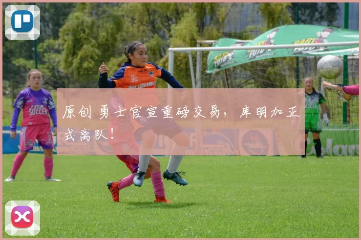 原创 勇士官宣重磅交易，库明加正式离队！