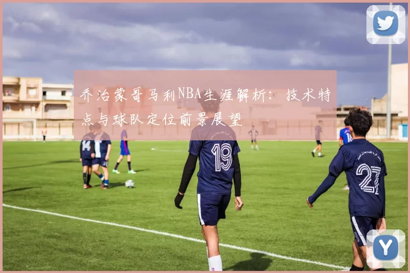 乔治蒙哥马利NBA生涯解析：技术特点与球队定位前景展望