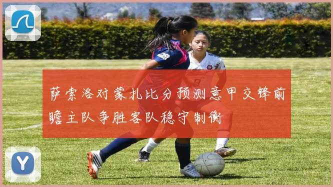 萨索洛对蒙扎比分预测意甲交锋前瞻主队争胜客队稳守制衡