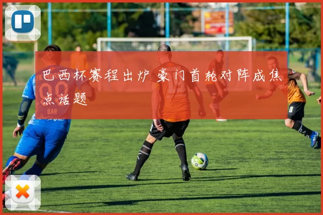 巴西杯赛程出炉 豪门首轮对阵成焦点话题