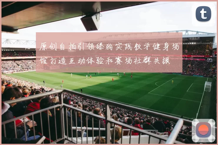 原创自拍引领舔狗实践教学健身场馆打造互动体验和赛场社群共振