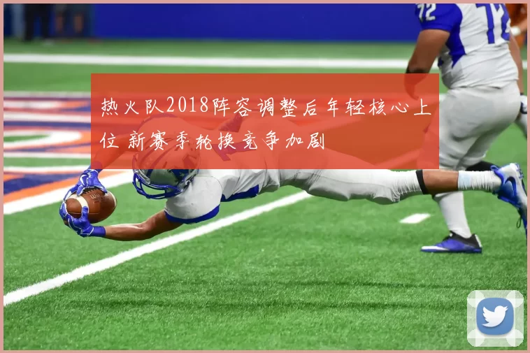 热火队2018阵容调整后年轻核心上位 新赛季轮换竞争加剧