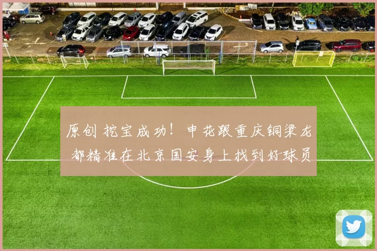 原创 挖宝成功！申花跟重庆铜梁龙 都精准在北京国安身上找到好球员