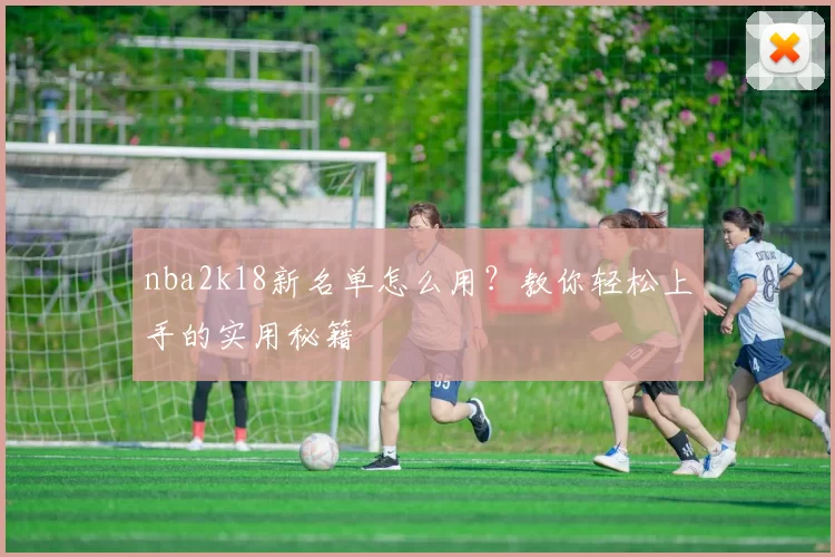 nba2k18新名单怎么用?教你轻松上手的实用秘籍