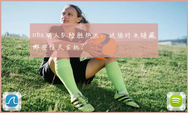 nba湖人队险胜热火，这场对决暗藏哪些惊天玄机？