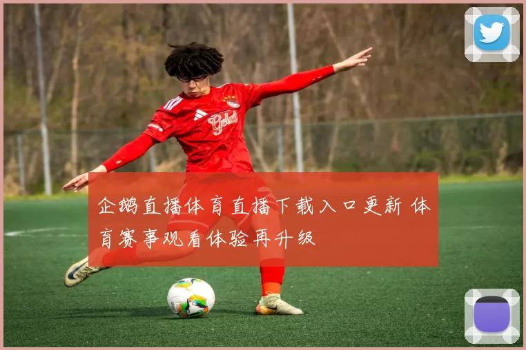 企鹅直播体育直播下载入口更新 体育赛事观看体验再升级