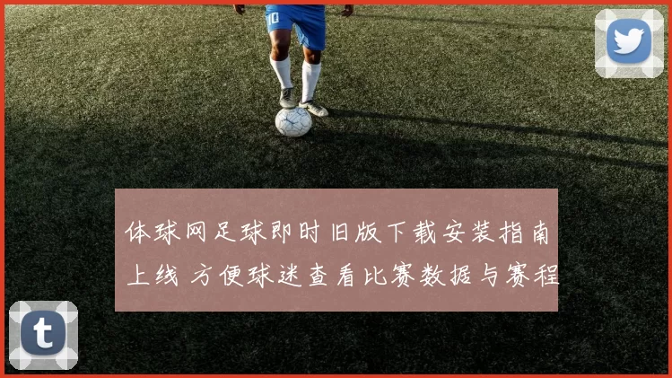 体球网足球即时旧版下载安装指南上线 方便球迷查看比赛数据与赛程资讯