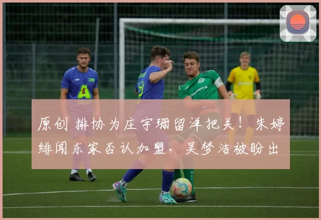 原创 排协为庄宇珊留洋把关!朱婷绯闻东家否认加盟,吴梦洁被盼出国