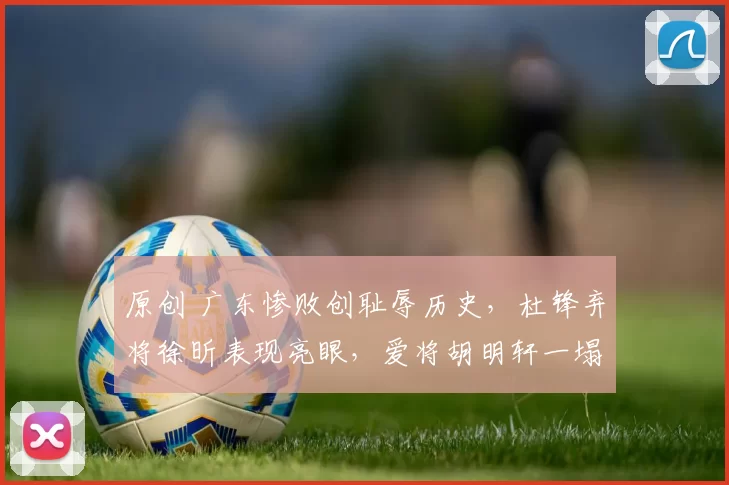 原创 广东惨败创耻辱历史，杜锋弃将徐昕表现亮眼，爱将胡明轩一塌糊涂