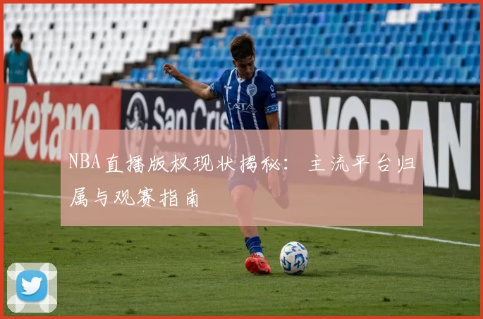 NBA直播版权现状揭秘：主流平台归属与观赛指南
