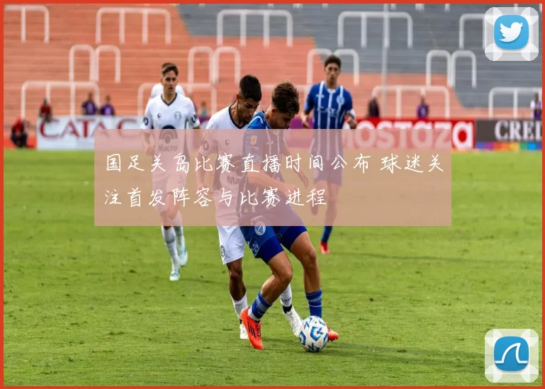 国足关岛比赛直播时间公布 球迷关注首发阵容与比赛进程