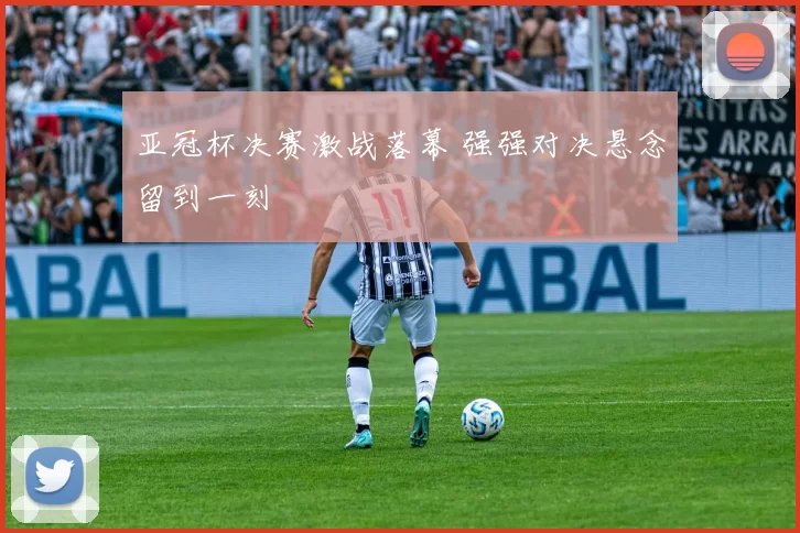 亚冠杯决赛激战落幕 强强对决悬念留到一刻