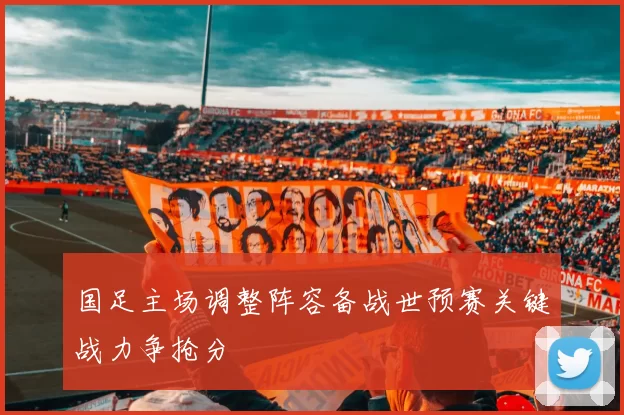国足主场调整阵容备战世预赛关键战力争抢分