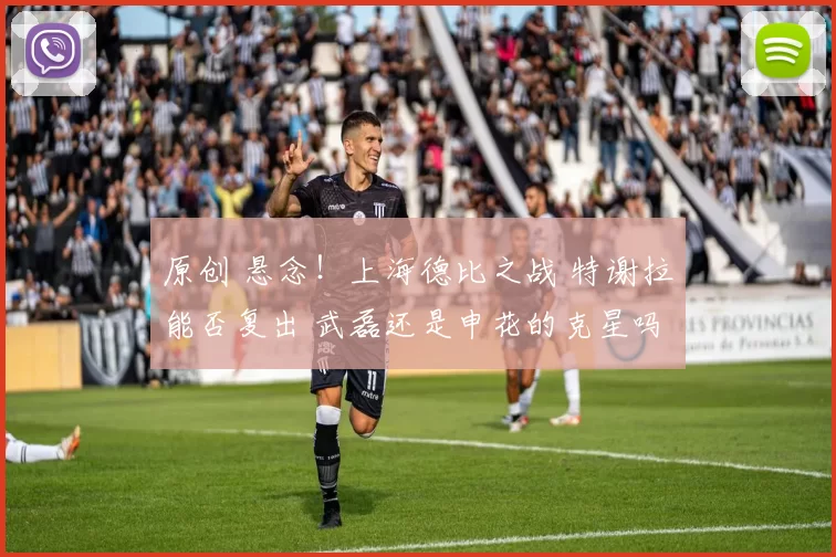 原创 悬念!上海德比之战 特谢拉能否复出 武磊还是申花的克星吗