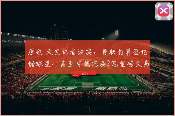 原创 天空记者证实，曼联打算签亿镑球星，甚至可能完成2笔重磅交易