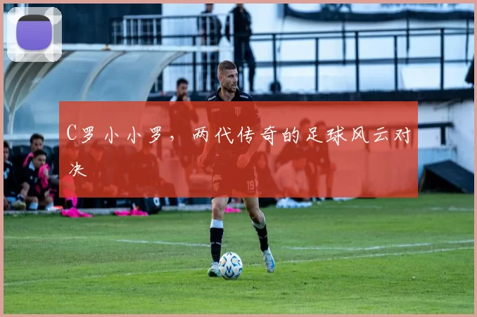 C罗小小罗，两代传奇的足球风云对决