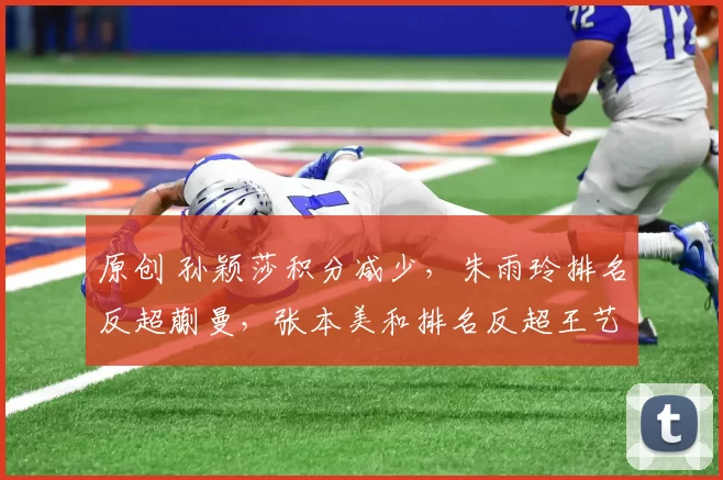 原创 孙颖莎积分减少，朱雨玲排名反超蒯曼，张本美和排名反超王艺迪