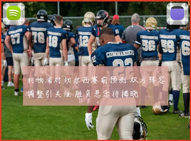 利物浦对切尔西赛前预测 双方阵容调整引关注 胜负悬念待揭晓