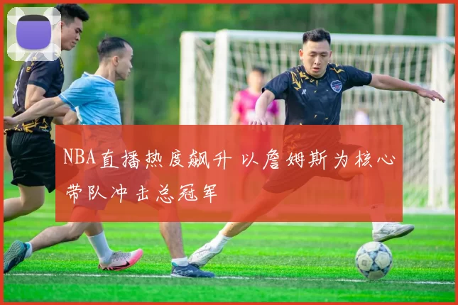 NBA直播热度飙升 以詹姆斯为核心带队冲击总冠军