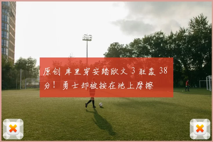 原创 库里穿安踏欧文 3 狂轰 38 分!勇士却被按在地上摩擦