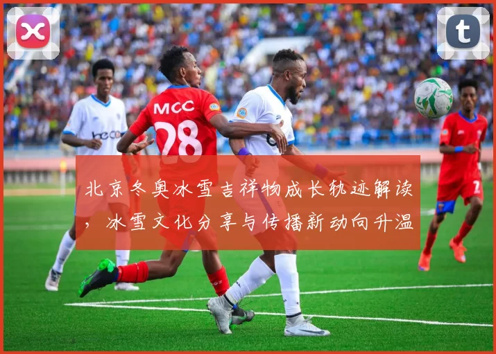 北京冬奥冰雪吉祥物成长轨迹解读，冰雪文化分享与传播新动向升温