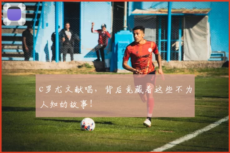 c罗尤文献唱,背后竟藏着这些不为人知的故事!