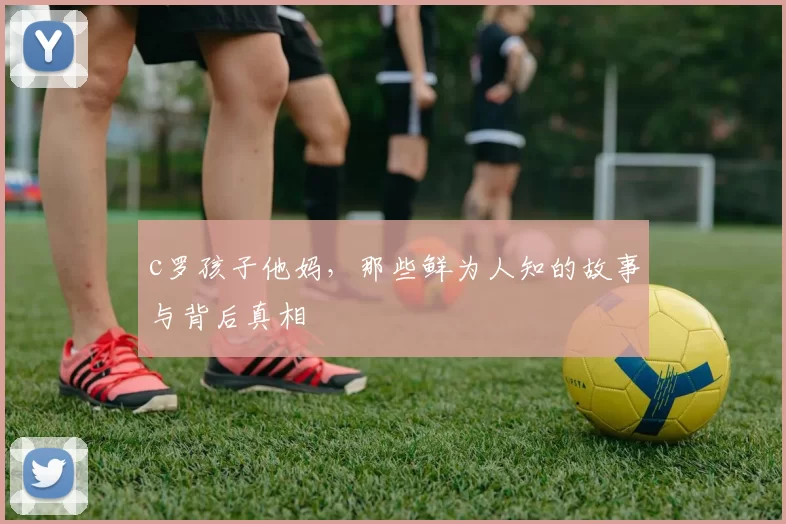 c罗孩子他妈，那些鲜为人知的故事与背后真相