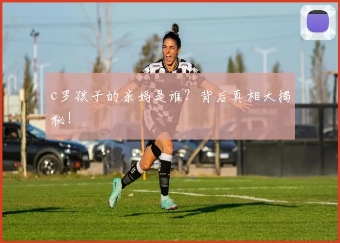 c罗孩子的亲妈是谁？背后真相大揭秘！