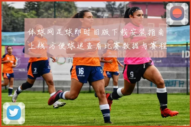 体球网足球即时旧版下载安装指南上线 方便球迷查看比赛数据与赛程资讯