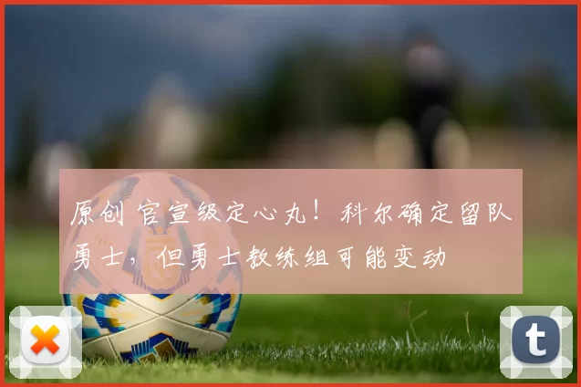 原创 官宣级定心丸!科尔确定留队勇士,但勇士教练组可能变动