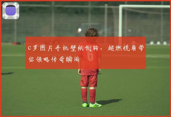 c罗图片手机壁纸倒钩,超燃视角带你领略传奇瞬间
