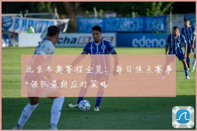 北京冬奥赛程全览：每日焦点赛事+领队最新应对策略