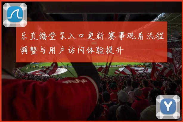 乐直播登录入口更新 赛事观看流程调整与用户访问体验提升