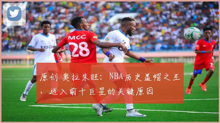 原创 奥拉朱旺：NBA历史盖帽之王，迈入前十巨星的关键原因