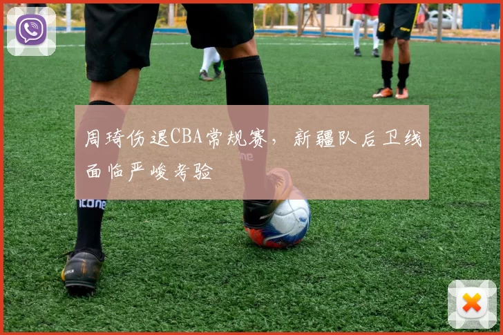 周琦伤退CBA常规赛，新疆队后卫线面临严峻考验