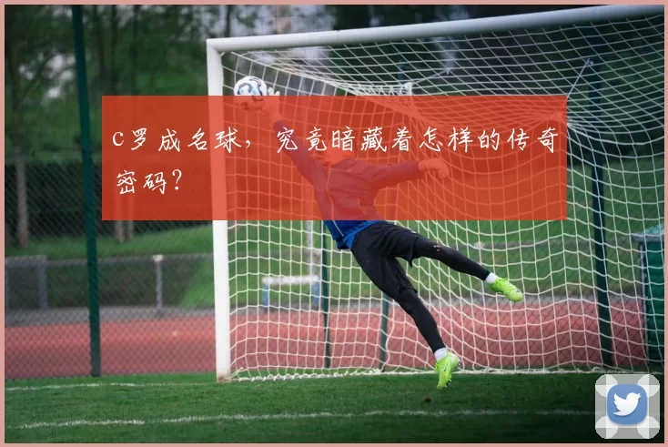 c罗成名球,究竟暗藏着怎样的传奇密码?