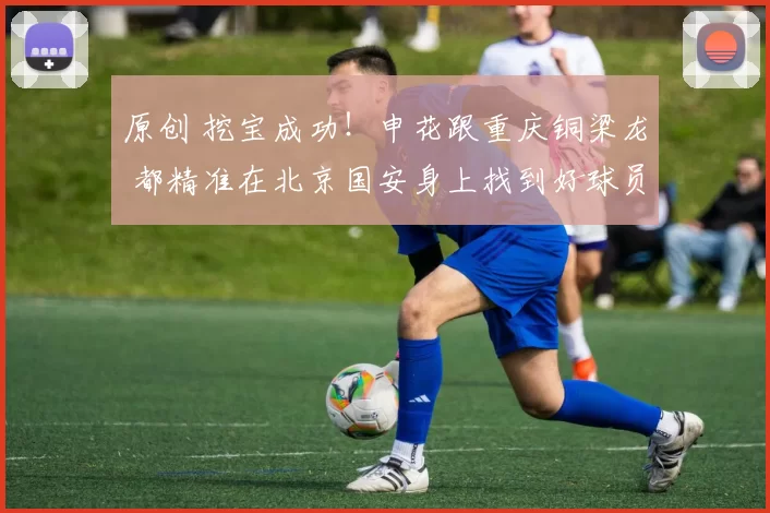 原创 挖宝成功！申花跟重庆铜梁龙 都精准在北京国安身上找到好球员