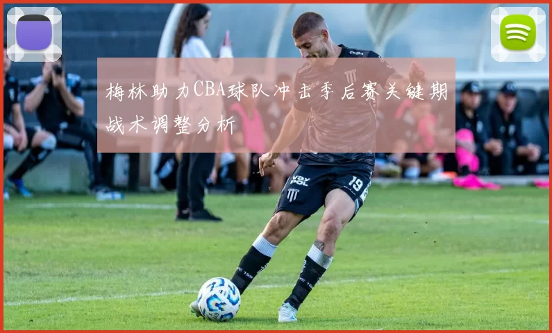 梅林助力CBA球队冲击季后赛关键期战术调整分析