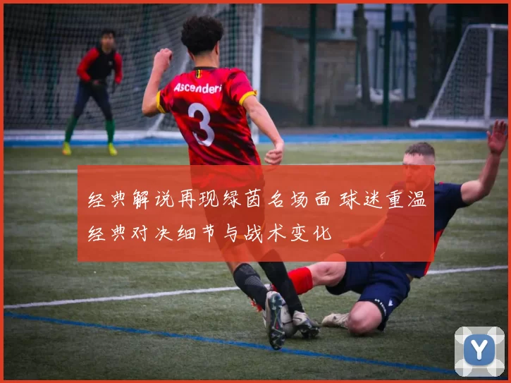 经典解说再现绿茵名场面 球迷重温经典对决细节与战术变化