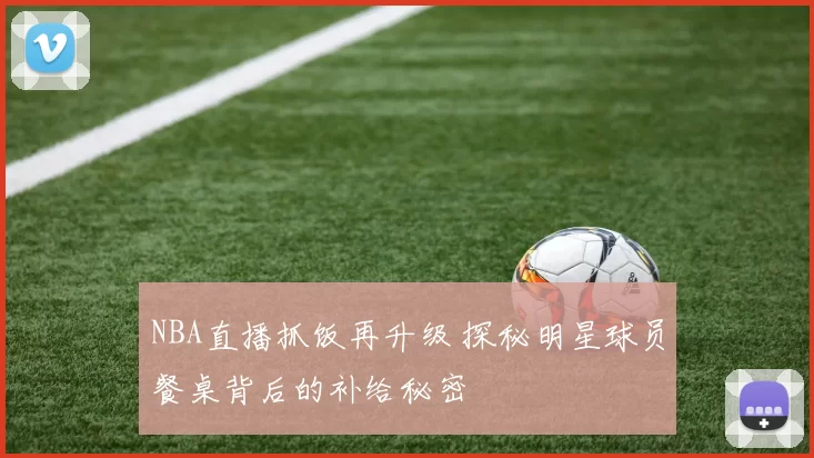 NBA直播抓饭再升级 探秘明星球员餐桌背后的补给秘密