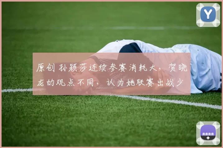 原创 孙颖莎连续参赛消耗大，贺晓龙的观点不同，认为她联赛出战少