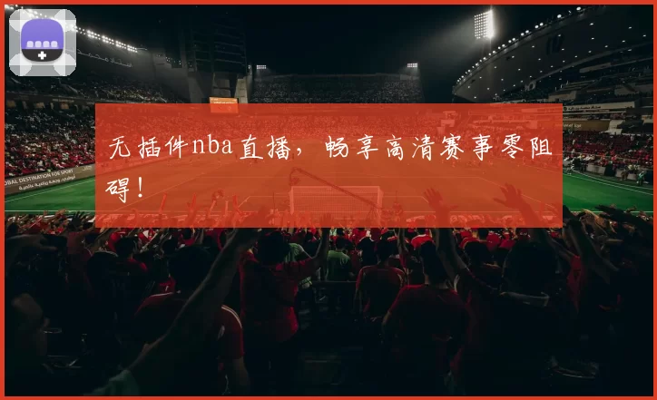 无插件nba直播，畅享高清赛事零阻碍！