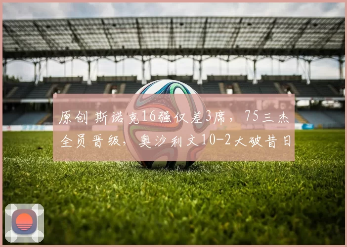 原创 斯诺克16强仅差3席，75三杰全员晋级，奥沙利文10-2大破昔日宿敌