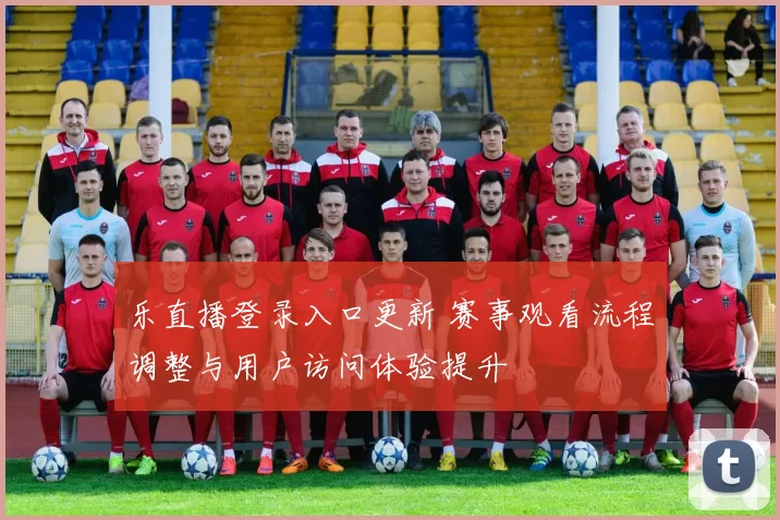 乐直播登录入口更新 赛事观看流程调整与用户访问体验提升