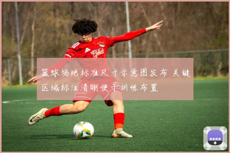 篮球场地标准尺寸示意图发布 关键区域标注清晰便于训练布置