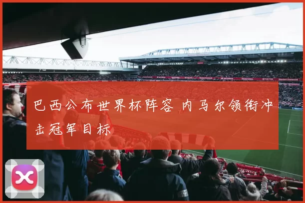 巴西公布世界杯阵容 内马尔领衔冲击冠军目标