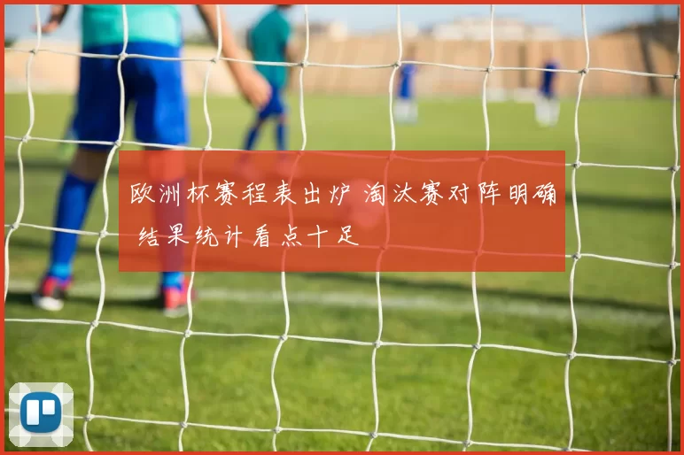 欧洲杯赛程表出炉 淘汰赛对阵明确 结果统计看点十足